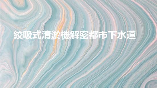 絞吸式清淤機解密都市下水道：深度揭秘都市清淤工程現(xiàn)狀！